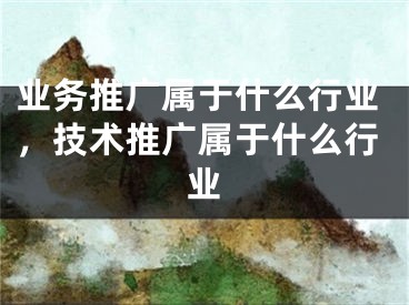 業(yè)務(wù)推廣屬于什么行業(yè)，技術(shù)推廣屬于什么行業(yè)