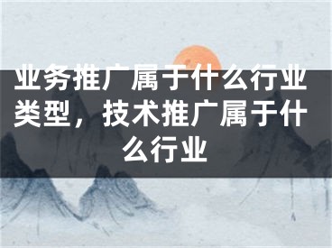 業(yè)務(wù)推廣屬于什么行業(yè)類型，技術(shù)推廣屬于什么行業(yè)