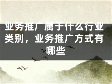 業(yè)務(wù)推廣屬于什么行業(yè)類別，業(yè)務(wù)推廣方式有哪些