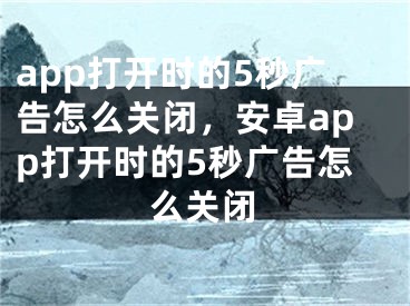 app打開時的5秒廣告怎么關(guān)閉，安卓app打開時的5秒廣告怎么關(guān)閉