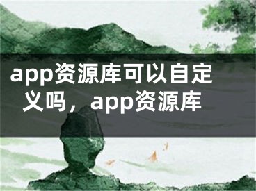 app資源庫可以自定義嗎，app資源庫