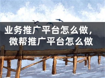 業(yè)務推廣平臺怎么做，微幫推廣平臺怎么做