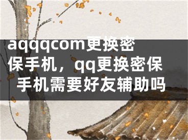 aqqqcom更換密保手機(jī)，qq更換密保手機(jī)需要好友輔助嗎