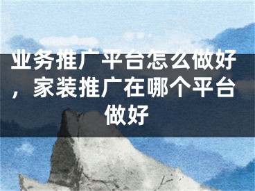 業(yè)務(wù)推廣平臺(tái)怎么做好，家裝推廣在哪個(gè)平臺(tái)做好