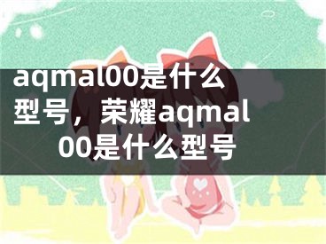 aqmal00是什么型號，榮耀aqmal00是什么型號