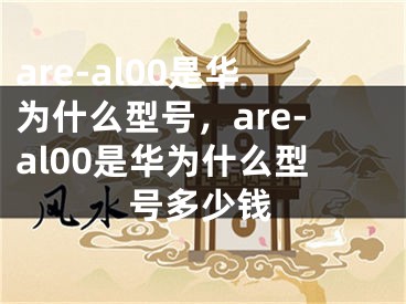 are-al00是華為什么型號(hào)，are-al00是華為什么型號(hào)多少錢