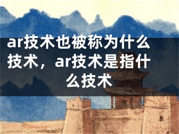 ar技術(shù)也被稱為什么技術(shù)，ar技術(shù)是指什么技術(shù)