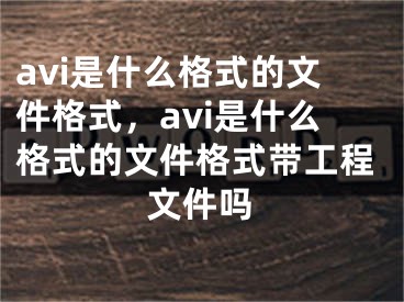 avi是什么格式的文件格式，avi是什么格式的文件格式帶工程文件嗎