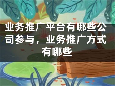 業(yè)務推廣平臺有哪些公司參與，業(yè)務推廣方式有哪些