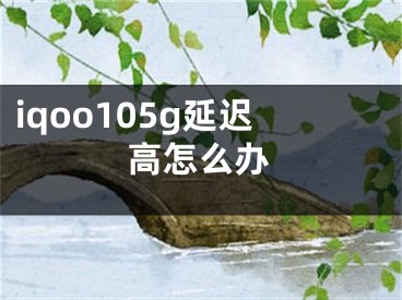 iqoo105g延遲高怎么辦