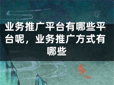 業(yè)務推廣平臺有哪些平臺呢，業(yè)務推廣方式有哪些