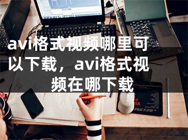 avi格式視頻哪里可以下載，avi格式視頻在哪下載