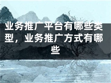 業(yè)務(wù)推廣平臺有哪些類型，業(yè)務(wù)推廣方式有哪些