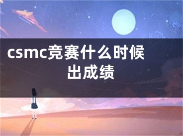 csmc競賽什么時候出成績