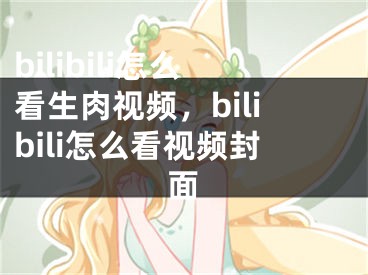 bilibili怎么看生肉視頻，bilibili怎么看視頻封面