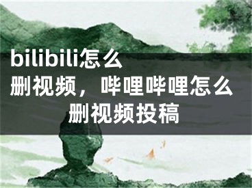 bilibili怎么刪視頻，嗶哩嗶哩怎么刪視頻投稿