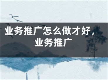 業(yè)務(wù)推廣怎么做才好，業(yè)務(wù)推廣