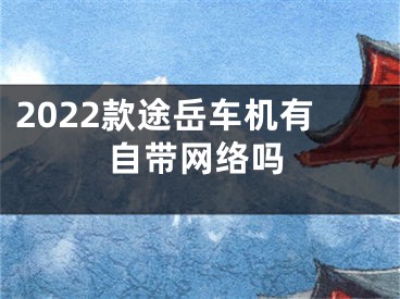 2022款途岳車機(jī)有自帶網(wǎng)絡(luò)嗎