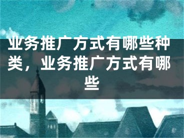 業(yè)務(wù)推廣方式有哪些種類，業(yè)務(wù)推廣方式有哪些