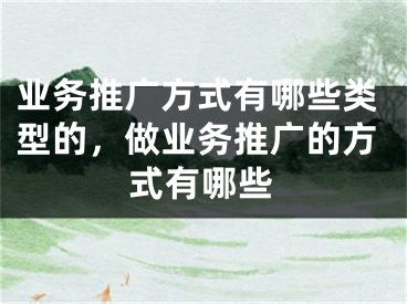 業(yè)務(wù)推廣方式有哪些類型的，做業(yè)務(wù)推廣的方式有哪些