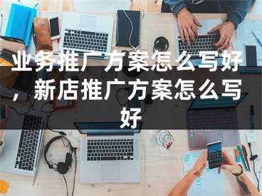 業(yè)務(wù)推廣方案怎么寫好，新店推廣方案怎么寫好