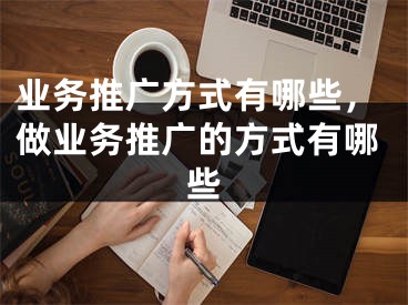 業(yè)務(wù)推廣方式有哪些，做業(yè)務(wù)推廣的方式有哪些