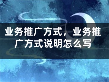 業(yè)務(wù)推廣方式，業(yè)務(wù)推廣方式說明怎么寫