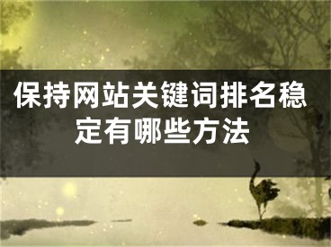 保持網(wǎng)站關(guān)鍵詞排名穩(wěn)定有哪些方法