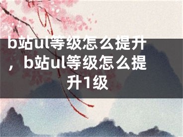 b站ul等級(jí)怎么提升，b站ul等級(jí)怎么提升1級(jí)