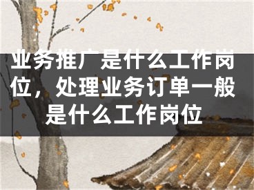 業(yè)務(wù)推廣是什么工作崗位，處理業(yè)務(wù)訂單一般是什么工作崗位