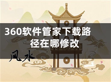 360軟件管家下載路徑在哪修改