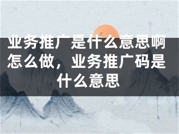 業(yè)務推廣是什么意思啊怎么做，業(yè)務推廣碼是什么意思