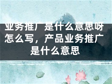 業(yè)務(wù)推廣是什么意思呀怎么寫(xiě)，產(chǎn)品業(yè)務(wù)推廣是什么意思