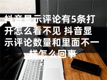 抖音顯示評論有5條打開怎么看不見 抖音顯示評論數量和里面不一樣怎么回事