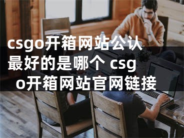 csgo開箱網(wǎng)站公認(rèn)最好的是哪個(gè) csgo開箱網(wǎng)站官網(wǎng)鏈接