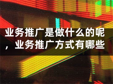 業(yè)務(wù)推廣是做什么的呢，業(yè)務(wù)推廣方式有哪些