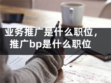 業(yè)務(wù)推廣是什么職位，推廣bp是什么職位