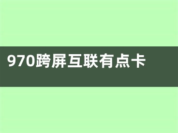 970跨屏互聯(lián)有點卡