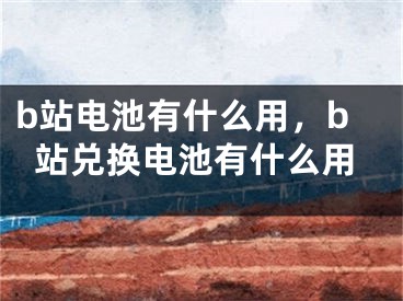 b站電池有什么用，b站兌換電池有什么用