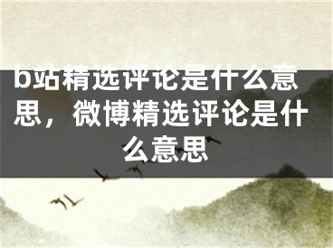 b站精選評(píng)論是什么意思，微博精選評(píng)論是什么意思