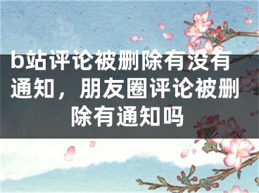 b站評論被刪除有沒有通知，朋友圈評論被刪除有通知嗎