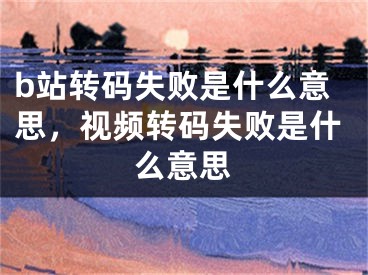 b站轉(zhuǎn)碼失敗是什么意思，視頻轉(zhuǎn)碼失敗是什么意思