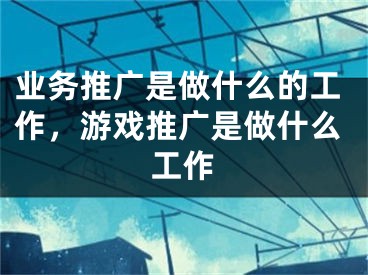 業(yè)務(wù)推廣是做什么的工作，游戲推廣是做什么工作