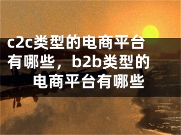 c2c類型的電商平臺有哪些，b2b類型的電商平臺有哪些