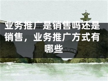 業(yè)務(wù)推廣是銷售嗎還是銷售，業(yè)務(wù)推廣方式有哪些