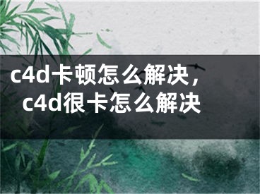 c4d卡頓怎么解決，c4d很卡怎么解決