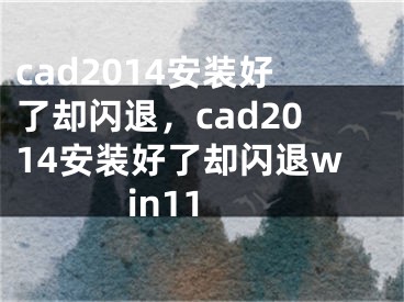 cad2014安裝好了卻閃退，cad2014安裝好了卻閃退win11