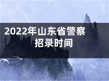 2022年山東省警察招錄時間