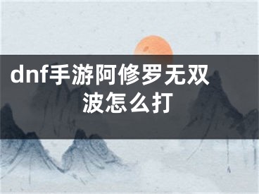 dnf手游阿修羅無雙波怎么打