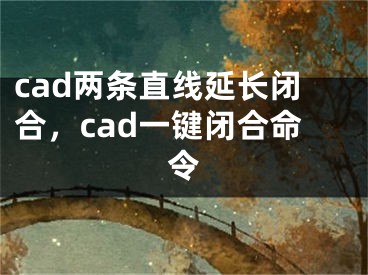 cad兩條直線延長閉合，cad一鍵閉合命令